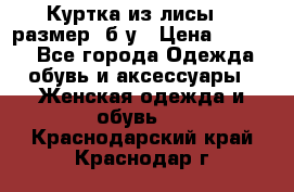 Куртка из лисы 46 размер  б/у › Цена ­ 4 500 - Все города Одежда, обувь и аксессуары » Женская одежда и обувь   . Краснодарский край,Краснодар г.